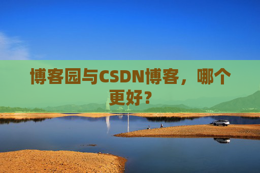 博客园与CSDN博客，哪个更好？