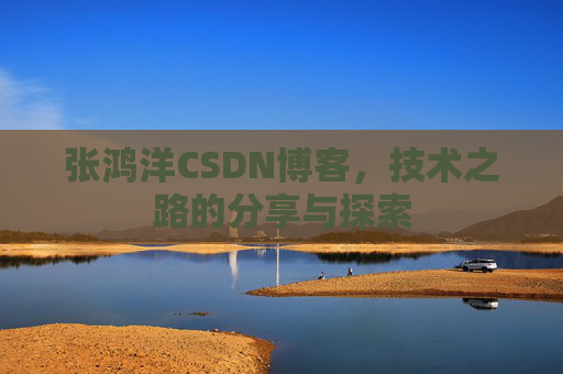 张鸿洋CSDN博客，技术之路的分享与探索