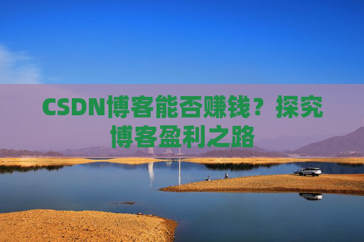 CSDN博客能否赚钱？探究博客盈利之路