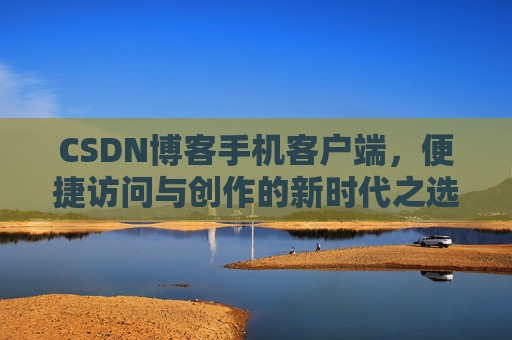 CSDN博客手机客户端，便捷访问与创作的新时代之选