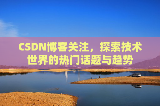 CSDN博客关注，探索技术世界的热门话题与趋势