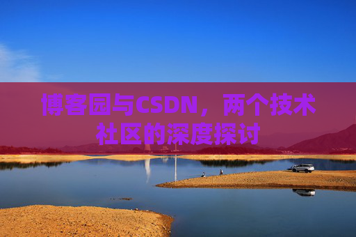 博客园与CSDN,两个技术社区的深度探讨 博客园与CSDN,两个技术社区的深度探讨