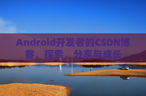 Android开发者的CSDN博客，探索、分享与成长