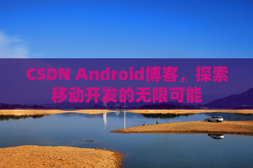 CSDN Android博客，探索移动开发的无限可能