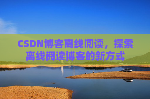 CSDN博客离线阅读，探索离线阅读博客的新方式